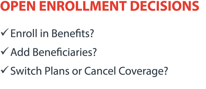 OPEN ENROLLMENT DECISIONS � Enroll in Benefits? � Add Beneficiaries? � Switch Plans or Cancel Coverage?